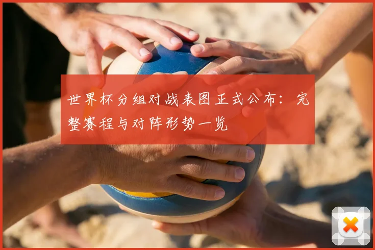 世界杯分组对战表图正式公布：完整赛程与对阵形势一览