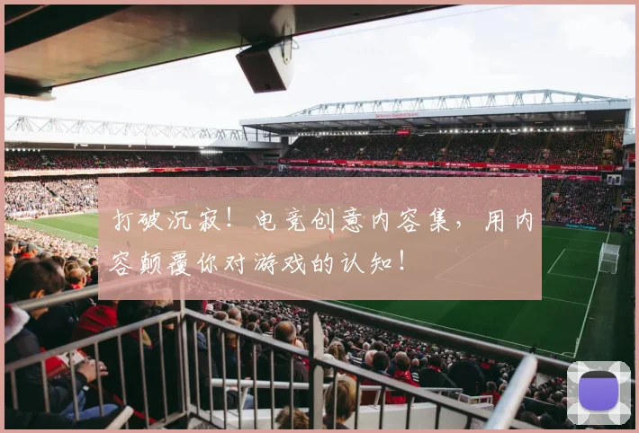 打破沉寂!电竞创意内容集,用内容颠覆你对游戏的认知!