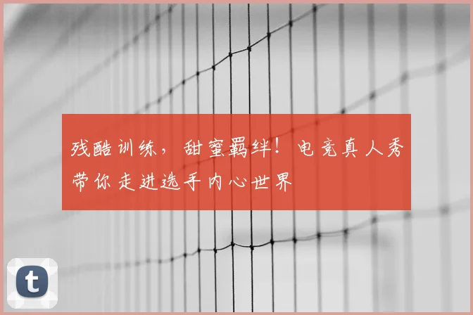 残酷训练，甜蜜羁绊！电竞真人秀带你走进选手内心世界
