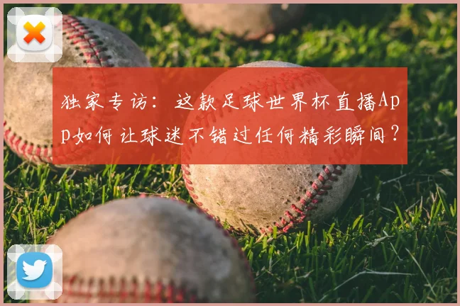 独家专访：这款足球世界杯直播App如何让球迷不错过任何精彩瞬间？