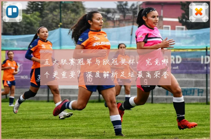 五大联赛冠军与欧冠奖杯，究竟哪个更重要？深度解析足坛最高荣誉之争