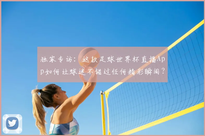 独家专访:这款足球世界杯直播App如何让球迷不错过任何精彩瞬间?