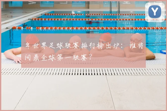 年世界足球联赛排行榜出炉:谁将问鼎全球第一联赛?