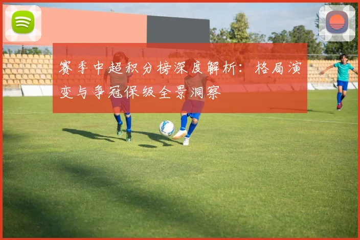 赛季中超积分榜深度解析：格局演变与争冠保级全景洞察