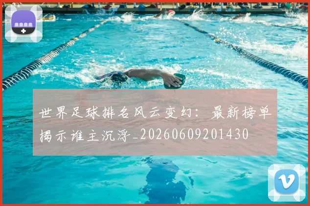 世界足球排名风云变幻：最新榜单揭示谁主沉浮_20260609201430