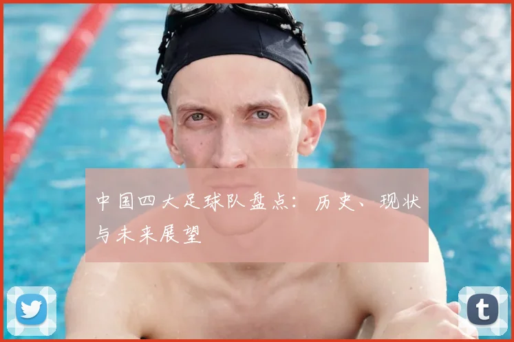 中国四大足球队盘点：历史、现状与未来展望