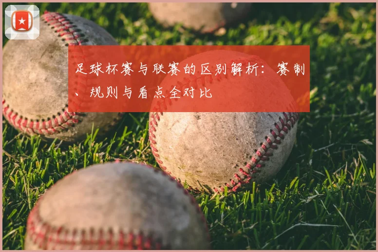 足球杯赛与联赛的区别解析:赛制、规则与看点全对比