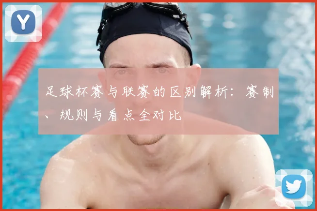 足球杯赛与联赛的区别解析：赛制、规则与看点全对比