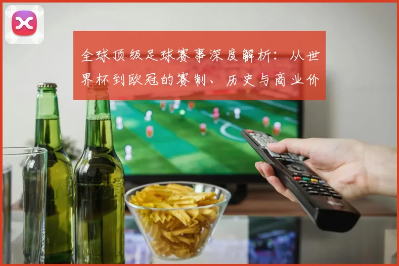 全球顶级足球赛事深度解析：从世界杯到欧冠的赛制、历史与商业价值全览