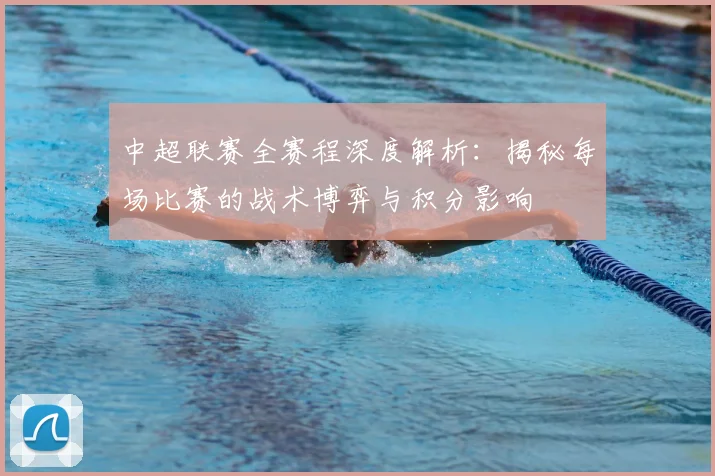 中超联赛全赛程深度解析:揭秘每场比赛的战术博弈与积分影响