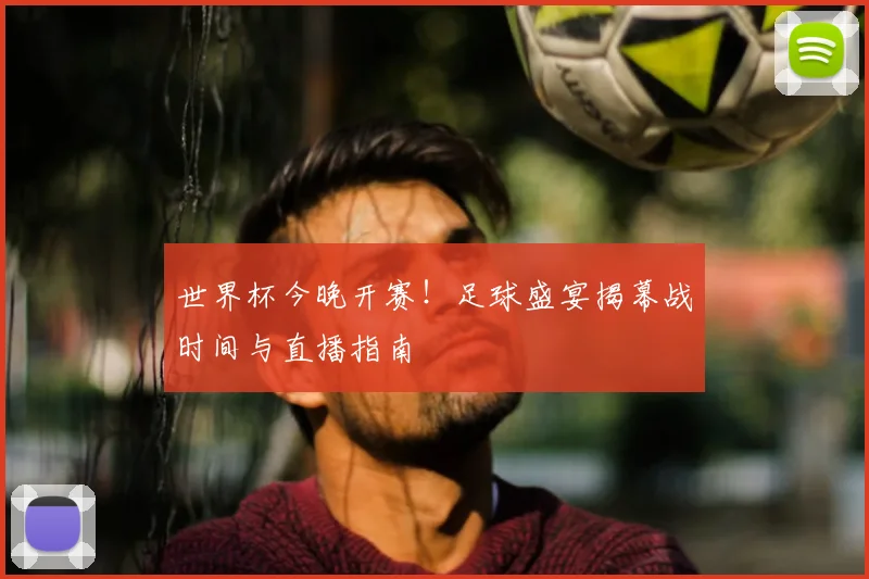 世界杯今晚开赛！足球盛宴揭幕战时间与直播指南