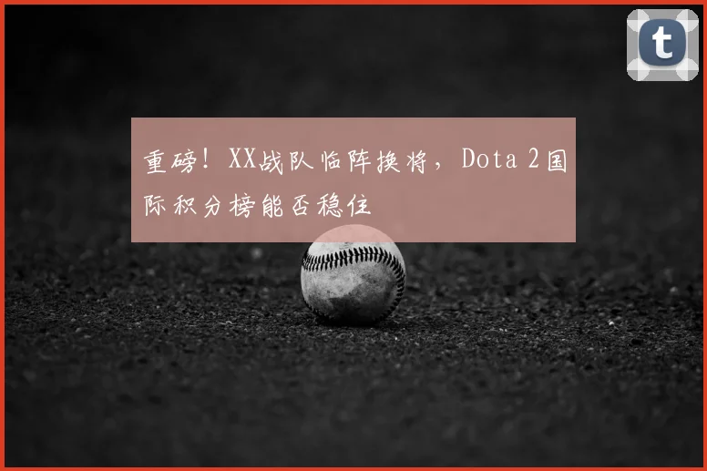 重磅!XX战队临阵换将,Dota 2国际积分榜能否稳住