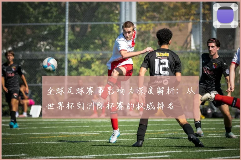 全球足球赛事影响力深度解析：从世界杯到洲际杯赛的权威排名