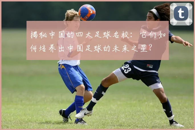 揭秘中国的四大足球名校：它们如何培养出中国足球的未来之星？