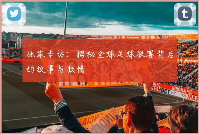 独家专访：揭秘全球足球联赛背后的故事与激情