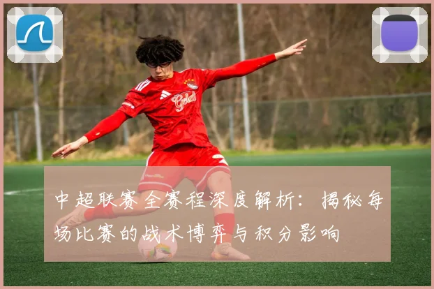 中超联赛全赛程深度解析：揭秘每场比赛的战术博弈与积分影响