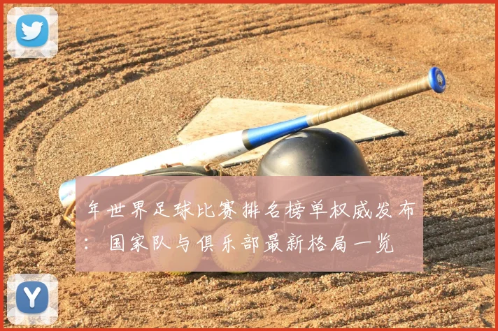 年世界足球比赛排名榜单权威发布:国家队与俱乐部最新格局一览