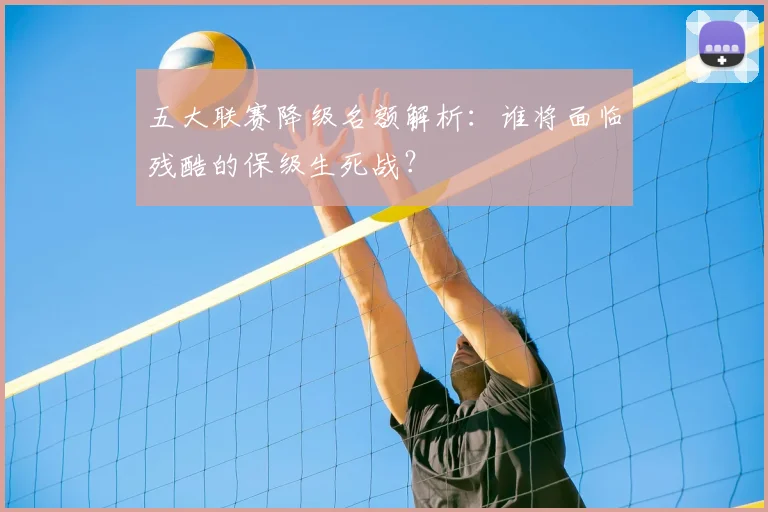 五大联赛降级名额解析：谁将面临残酷的保级生死战？