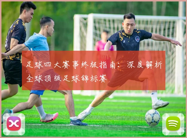 足球四大赛事终极指南：深度解析全球顶级足球锦标赛