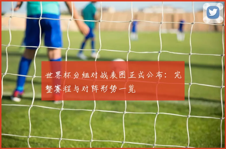 世界杯分组对战表图正式公布：完整赛程与对阵形势一览