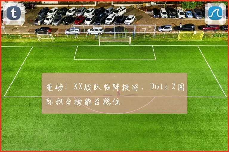 重磅!XX战队临阵换将,Dota 2国际积分榜能否稳住