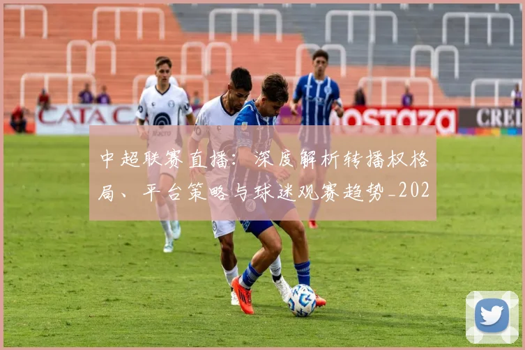 中超联赛直播：深度解析转播权格局、平台策略与球迷观赛趋势_20260611140829