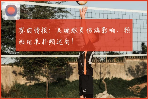 赛前情报：关键球员伤病影响，预测结果扑朔迷离！