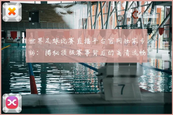 世界足球比赛直播平台官网独家专访：揭秘顶级赛事背后的高清流畅体验_20260609201517