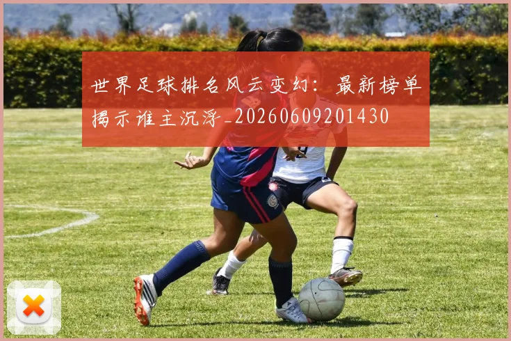 世界足球排名风云变幻：最新榜单揭示谁主沉浮_20260609201430