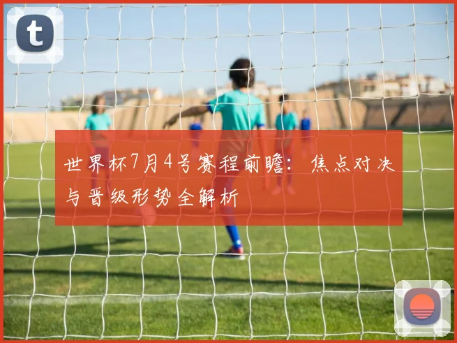 世界杯7月4号赛程前瞻：焦点对决与晋级形势全解析