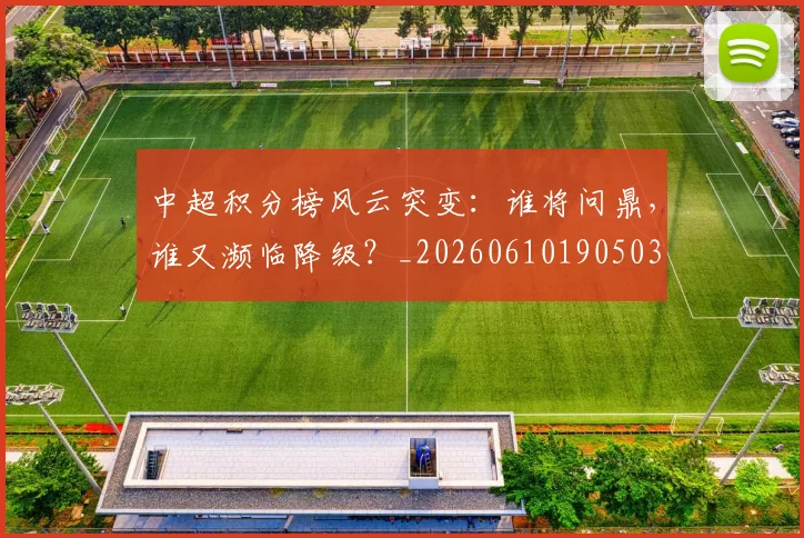 中超积分榜风云突变：谁将问鼎，谁又濒临降级？_20260610190503