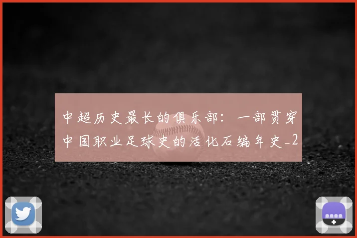 中超历史最长的俱乐部:一部贯穿中国职业足球史的活化石编年史_20260610190354