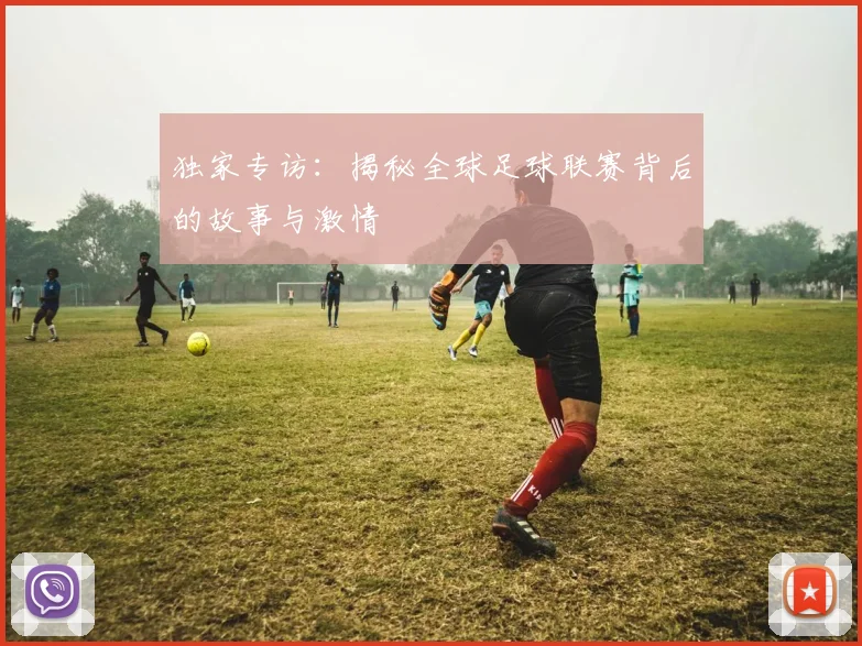 独家专访:揭秘全球足球联赛背后的故事与激情
