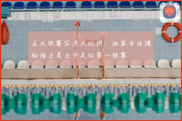 五大联赛实力大比拼：独家专访揭秘谁才是当今足坛第一联赛