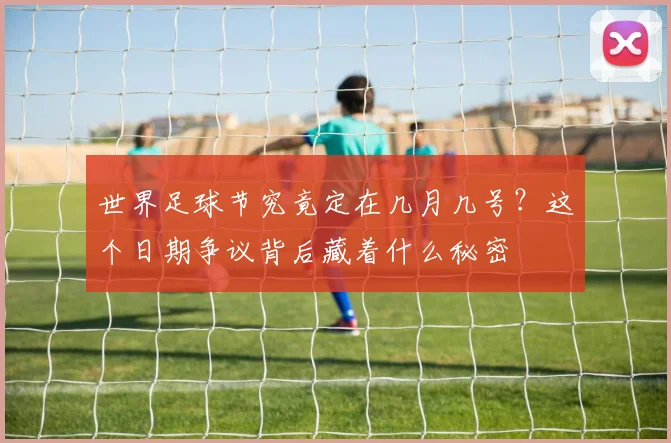 世界足球节究竟定在几月几号？这个日期争议背后藏着什么秘密