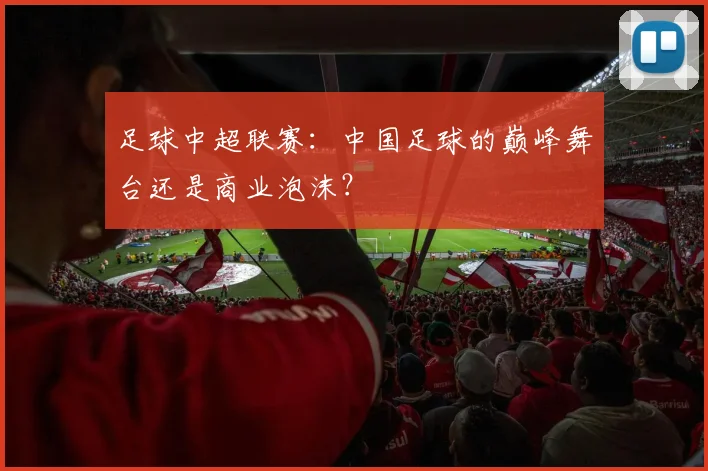 足球中超联赛:中国足球的巅峰舞台还是商业泡沫?