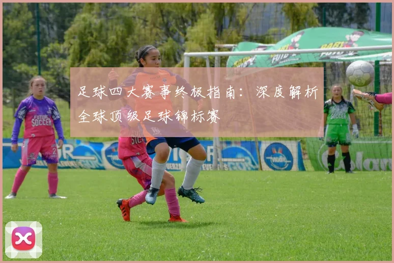 足球四大赛事终极指南：深度解析全球顶级足球锦标赛