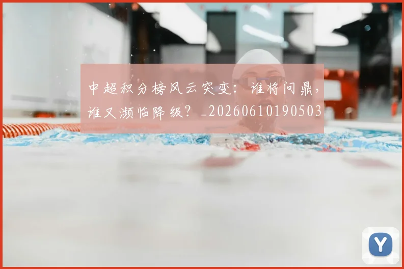 中超积分榜风云突变：谁将问鼎，谁又濒临降级？_20260610190503
